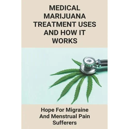 Medical Marijuana Treatment Uses And How It Works: Hope For Migraine And Menstrual Pain Sufferers: Reasons Why Marijuanas Should Be Legal