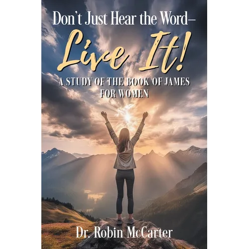 Don't Just Hear the Word - Live It!: A Study of the Book of James for Women