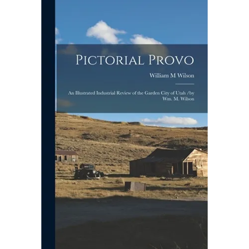 Pictorial Provo: an Illustrated Industrial Review of the Garden City of Utah /by Wm. M. Wilson