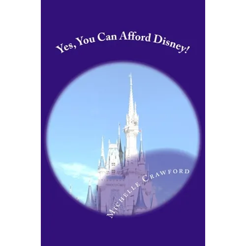 Yes, You Can Afford Disney: Hundreds of Practical Tips for Planning and Affording the Disney Vacation of Your Dreams