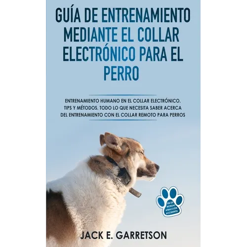 Guía De Entrenamiento Mediante El Collar Electrónico Para El Perro: Todo lo que necesita saber acerca del entrenamiento con el collar remoto para perr