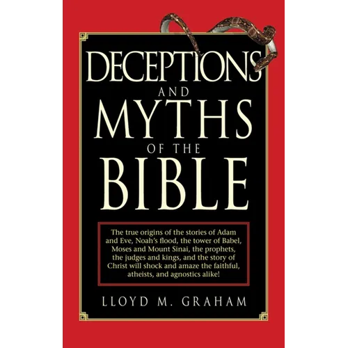 Deceptions and Myths of the Bible: The True Origins of the Stories of Adam and Eve, Noah's Flood, the Tower of Babel, Moses and Mount Sinai, the Proph