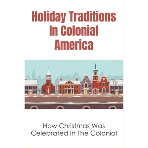 Holiday Traditions In Colonial America: How Christmas Was Celebrated In The Colonial: How Was Christmas Celebrated In The Past