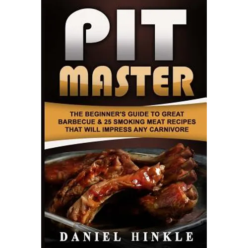 Pit Master: The Beginner's Guide To Great Barbecue & 25 Smoking Meat Recipes That Will Impress Any Carnivore + Bonus 10 Must-Try Bbq Sauces