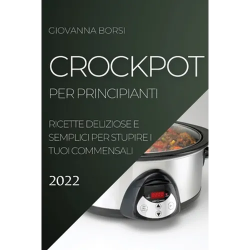 Crockpot Per Principianti 2022: Ricette Deliziose E Semplici Per Stupire I Tuoi Commensali