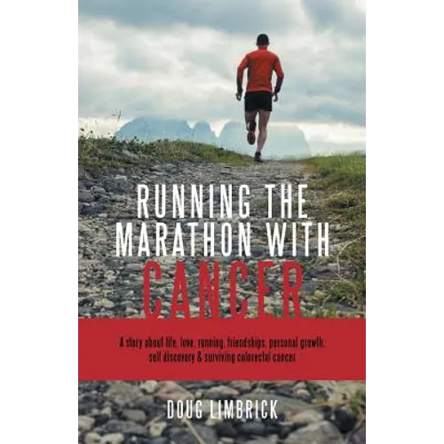 Running the Marathon with Cancer: A story about life, love, running, friendships, personal growth, self discovery & surviving colorectal cancer
