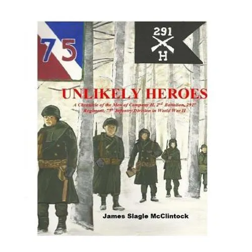 Unlikely Heroes: A Chronicle of the Men of Company H, 2nd Battalion, 291st Regiment, 75th Infantry Division in World War II