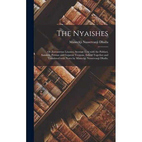 The Nyaishes; or Zoroastrian Litanies, Avestan Text With the Pahlavi, Sanskrit, Persian and Gujarati Versions, Edited Together and Translated With Not