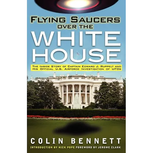 Flying Saucers Over the White House: The Inside Story of Captain Edward J. Ruppelt and His Official U.S. Airforce Investigation of UFOs