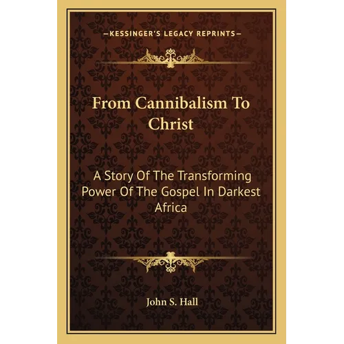 From Cannibalism To Christ: A Story Of The Transforming Power Of The Gospel In Darkest Africa
