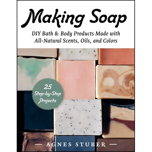 Making Soap: DIY Bath & Body Products Made with All-Natural Scents, Oils, and Colors