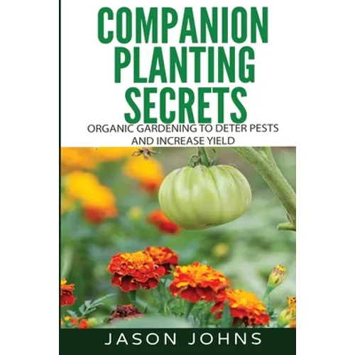 Companion Planting Secrets - Organic Gardening to Deter Pests and Increase Yield: Chemical Free Methods to Reduce Pests, Combat Diseases and Grow Bett
