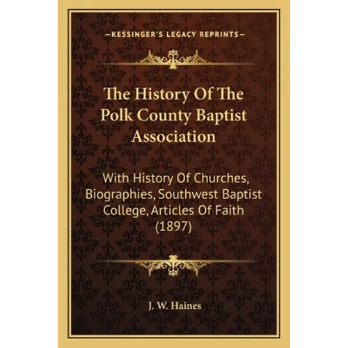 The History Of The Polk County Baptist Association: With History Of Churches, Biographies, Southwest Baptist College, Articles Of Faith (1897)