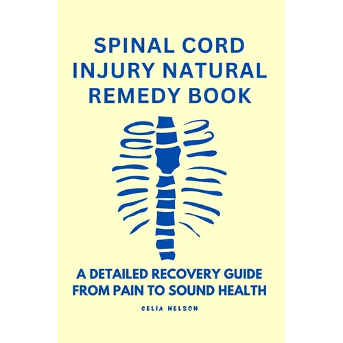 Spinal Cord Injury Natural Remedy Book: A Detailed Recovery Guide from Pain to Sound Health