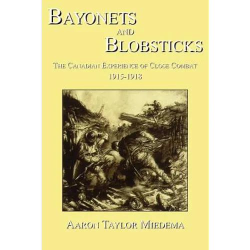 Bayonets and Blobsticks: The Canadian Experience of Close Combat 1915-1918