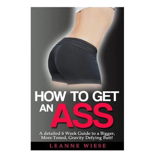 How to Get an Ass: A Detailed 6 Week Guide to a Bigger, More Toned, Gravity Defying Butt!