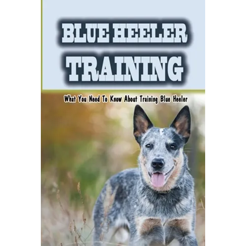 Blue Heeler Training: What You Need To Know About Training Blue Heeler: Blue Heeler Training Commands