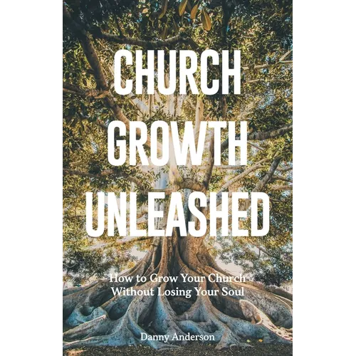 Church Growth Unleashed: How to Grow Your Church Without Losing Your Soul