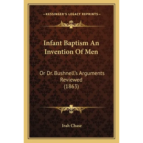 Infant Baptism An Invention Of Men: Or Dr. Bushnell's Arguments Reviewed (1863)