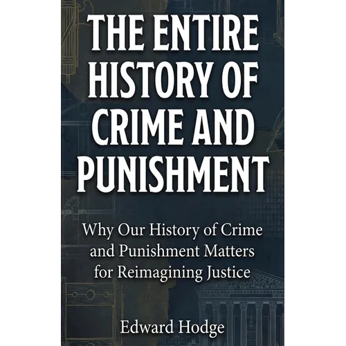 The Entire History of Crime and Punishment: Why Our History of Crime and Punishment Matters for Reimagining Justice