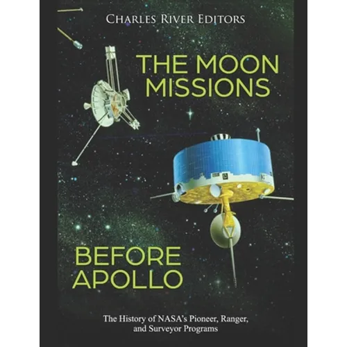 The Moon Missions Before Apollo: The History of NASA's Pioneer, Ranger, and Surveyor Programs