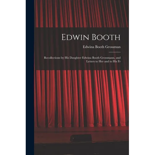 Edwin Booth: Recollections by his Daughter Edwina Booth Grossmann, and Letters to her and to his Fr