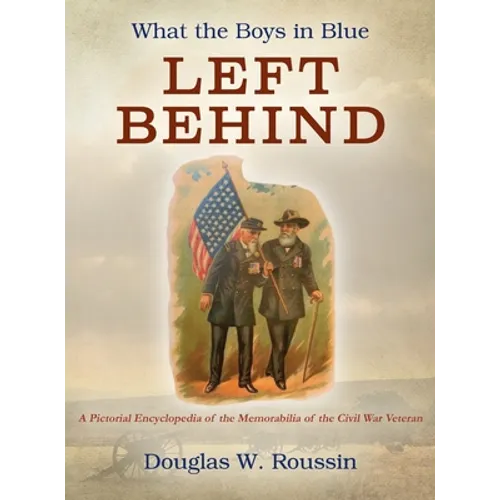 What the Boys in Blue Left Behind: A Pictorial Encyclopedia of the Memorabilia of the Civil War Veteran