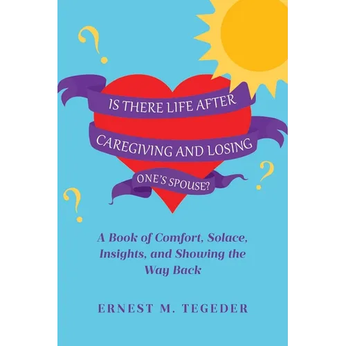Is There Life After Caregiving and Losing One's Spouse?: A Book of Comfort, Solace, Insights, and Showing the Way Back
