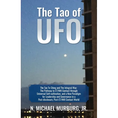 The Tao of UFO: The Tao Te Ching and The Integral Way- The Pathway to ET/NHI Contact through Universal Self-cultivation, and a New Par