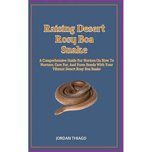 Raising Desert Rosy Boa Snake: A Comprehensive Guide For Novices On How To Nurture, Care For, And Form Bonds With Your Vibrant Desert Rosy Boa Snake