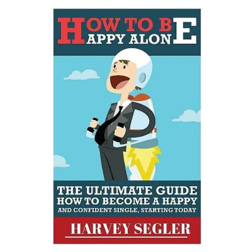 How To Be Happy: Alone: The Ultimate Guide On How To Become a Happy and Confident Single, Starting Today