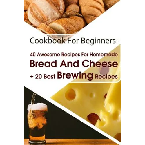 Cookbook For Beginners: 40 Awesome Recipes For Homemade Bread And Cheese + 20 Best Brewing Recipes: (Cheese Making Techniques, Bread Baking Te