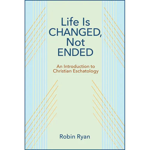Life Is Changed, Not Ended: An Introduction to Christian Eschatology