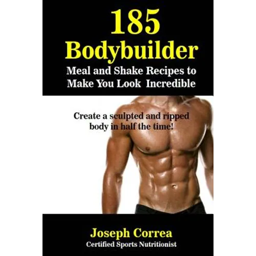 185 Bodybuilding Meal and Shake Recipes to Make You Look Incredible: Create a sculpted and ripped body in half the time!
