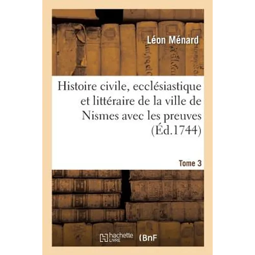 Histoire Civile, Ecclésiastique Et Littéraire de la Ville de Nismes Avec Les Preuves. Tome 3