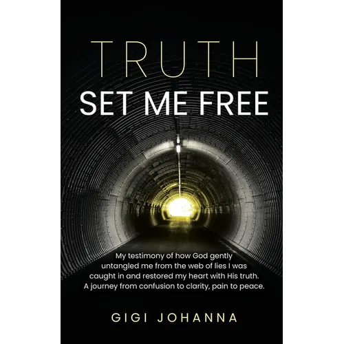 Truth Set Me Free: My Testimony of How God Gently Untangled Me From the Web of Lies I was Caught in and Restored my Heart with His Truth. A Journey Fr