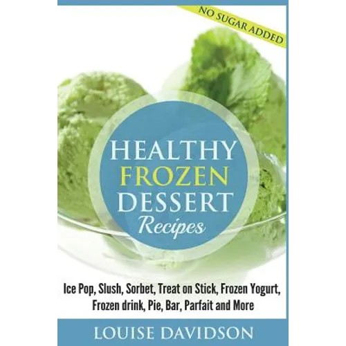Healthy Frozen Dessert Recipes: No Sugar Added! Ice Pops, Slushes, Sorbet, Treats on Sticks, Frozen Yogurt, Frozen drinks, Pies, Bars, Parfaits and Mo