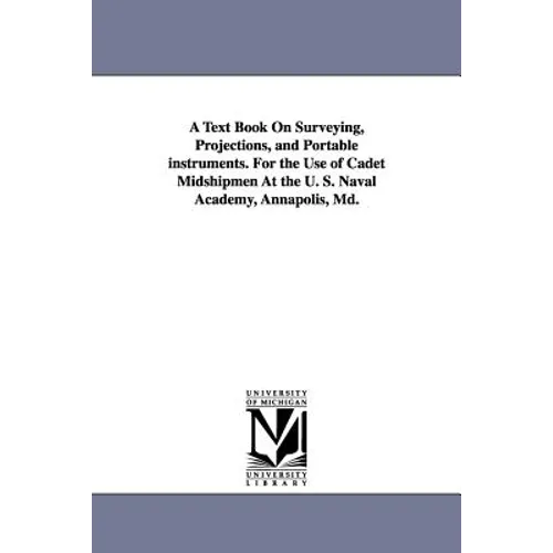 A Text Book on Surveying, Projections, and Portable Instruments. for the Use of Cadet Midshipmen at the U. S. Naval Academy, Annapolis, MD.