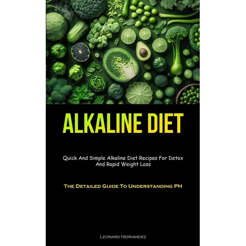 Alkaline Diet: Quick And Simple Alkaline Diet Recipes For Detox And Rapid Weight Loss (The Detailed Guide To Understanding PH)