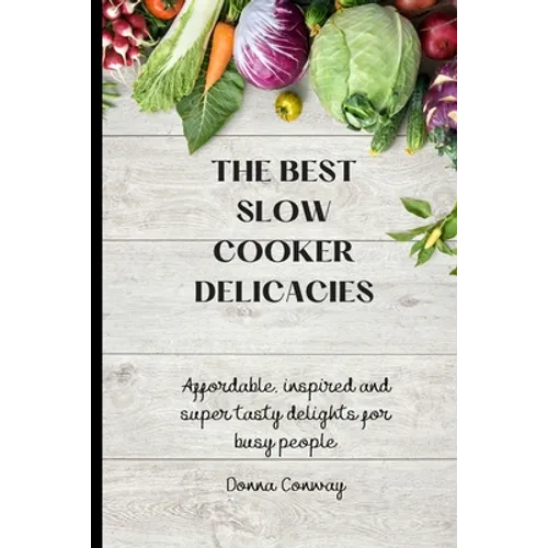 The best Slow Cooker Delicacies: Affordable, inspired and super tasty delights for busy people