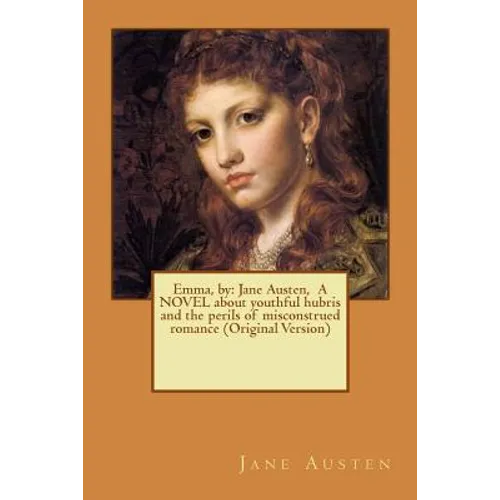 Emma, by: Jane Austen, A NOVEL about youthful hubris and the perils of misconstrued romance (Original Version)