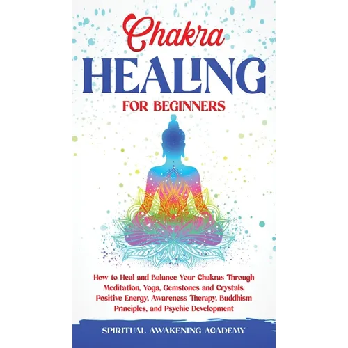 Chakra Healing for Beginners: How to Heal and Balance Your Chakras Through Meditation Yoga, Gemstones and Crystals. Positive Energy, Awareness therapy