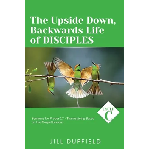 The Upside Down, Backwards Life of Disciples: Cycle C Sermons for Proper 17 - Thanksgiving Based on the Gospel Lessons