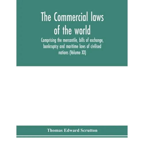 The Commercial laws of the world, comprising the mercantile, bills of exchange, bankruptcy and maritime laws of civilised nations (Volume XX)