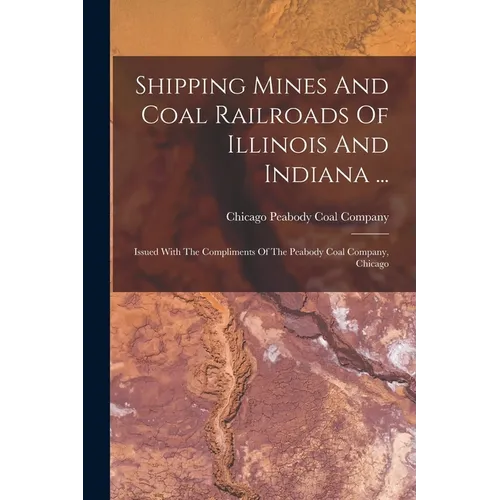 Shipping Mines And Coal Railroads Of Illinois And Indiana ...: Issued With The Compliments Of The Peabody Coal Company, Chicago
