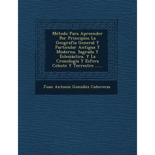 Metodo Para Apreender Por Principios La Geografia General y Particular Antigua y Moderna, Sagrada y Eclesiastica, y La Cronologia y Esfera Celeste y T