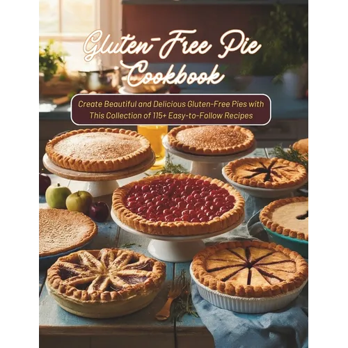 Gluten-Free Pie Cookbook: Create Beautiful and Delicious Gluten-Free Pies with This Collection of 115+ Easy-to-Follow Recipes