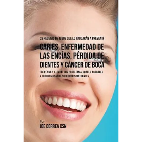 53 Recetas de Jugos Que Lo Ayudarán a Prevenir Caries, Enfermedad de las Encías, Pérdida de Dientes y Cáncer de Boca: Preventa y Elimine los Problemas
