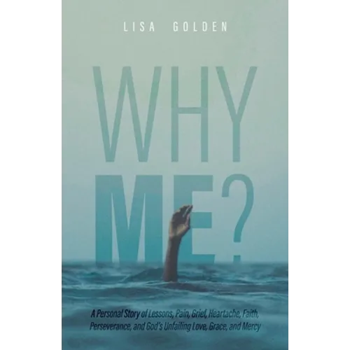 Why Me?: A Personal Story of Lessons, Pain, Grief, Heartache, Faith, Perseverance, and God's Unfailing Love, Grace, and Mercy