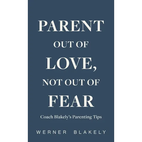 Parent Out of Love, Not Out of Fear, Coach Blakely's Parenting Tips